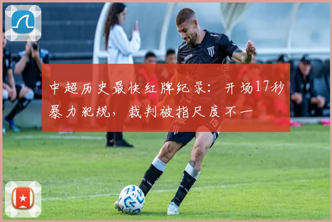 中超历史最快红牌纪录：开场17秒暴力犯规，裁判被指尺度不一