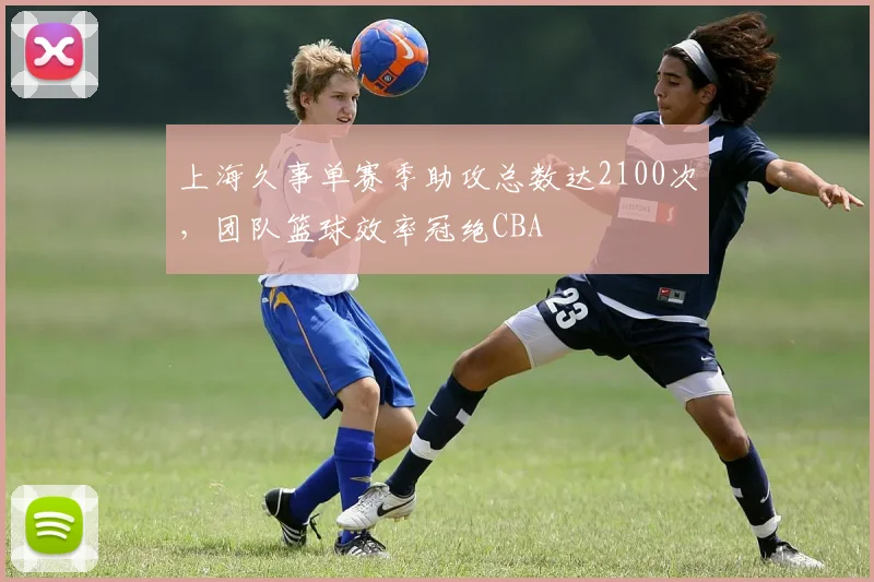 上海久事单赛季助攻总数达2100次,团队篮球效率冠绝CBA
