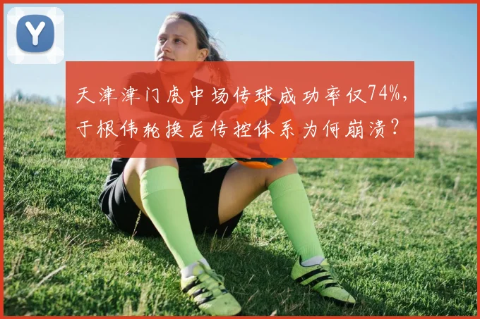 天津津门虎中场传球成功率仅74%,于根伟轮换后传控体系为何崩溃?