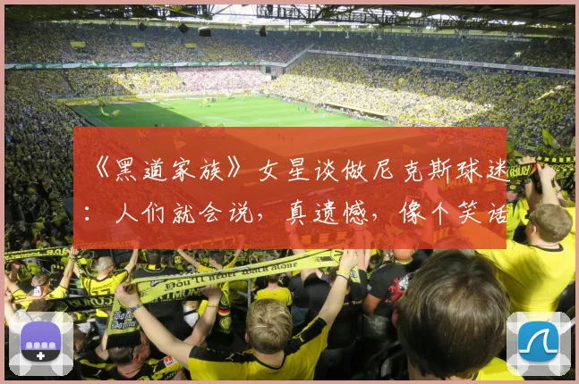 《黑道家族》女星谈做尼克斯球迷：人们就会说，真遗憾，像个笑话