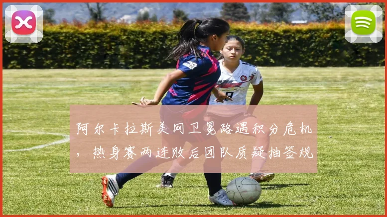 阿尔卡拉斯美网卫冕路遇积分危机,热身赛两连败后团队质疑抽签规则
