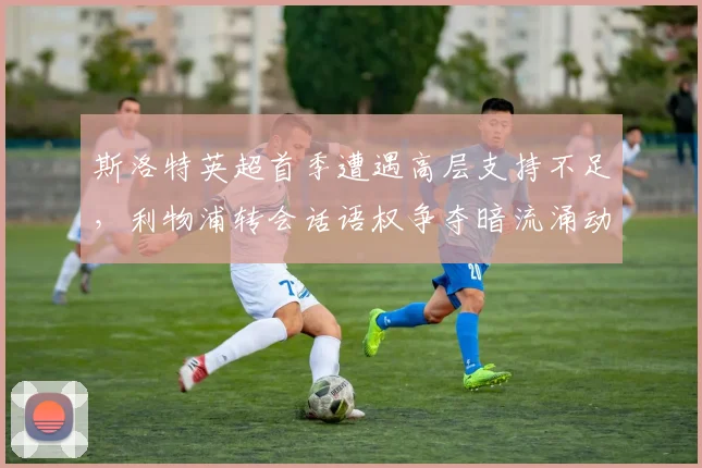 斯洛特英超首季遭遇高层支持不足,利物浦转会话语权争夺暗流涌动?