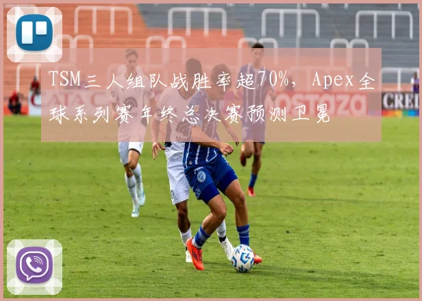 TSM三人组队战胜率超70%,Apex全球系列赛年终总决赛预测卫冕