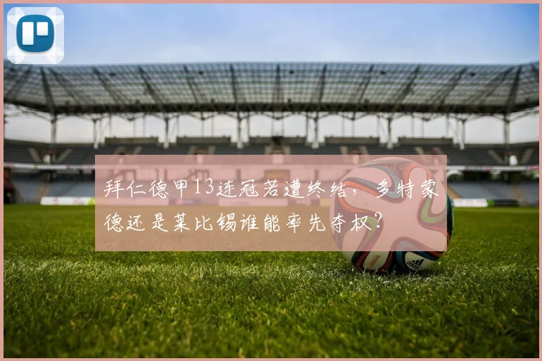 拜仁德甲13连冠若遭终结,多特蒙德还是莱比锡谁能率先夺权?