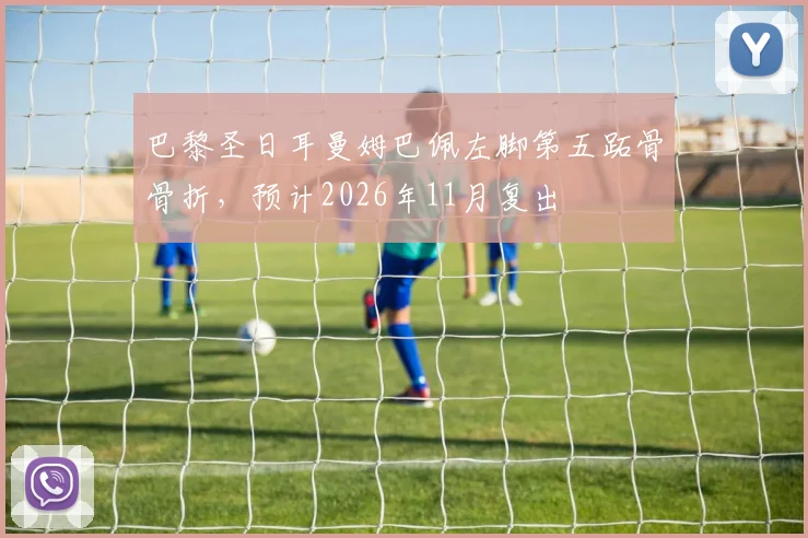 巴黎圣日耳曼姆巴佩左脚第五跖骨骨折,预计2026年11月复出
